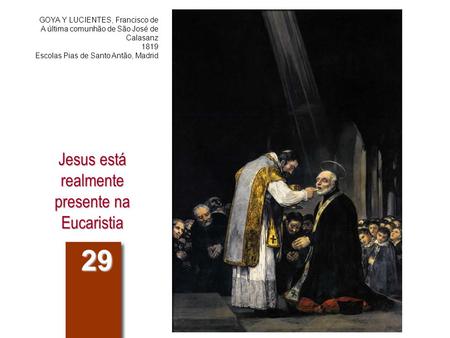 Jesus está realmente presente na Eucaristia 29 GOYA Y LUCIENTES, Francisco de A última comunhão de São José de Calasanz 1819 Escolas Pias de Santo Antão,