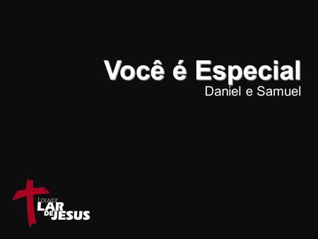 Você é Especial Daniel e Samuel.