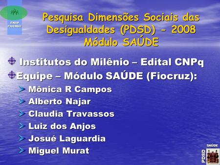 ENSP FIOCRUZ SAÚDE PDSD SAÚDE PDSDSAÚDE PDSD Pesquisa Dimensões Sociais das Desigualdades (PDSD) - 2008 Módulo SAÚDE Institutos do Milênio – Edital CNPq.