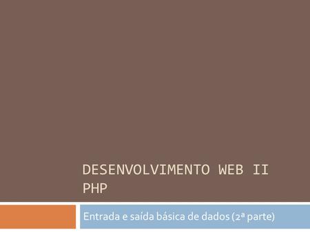 DESENVOLVIMENTO WEB II PHP Entrada e saída básica de dados (2ª parte)