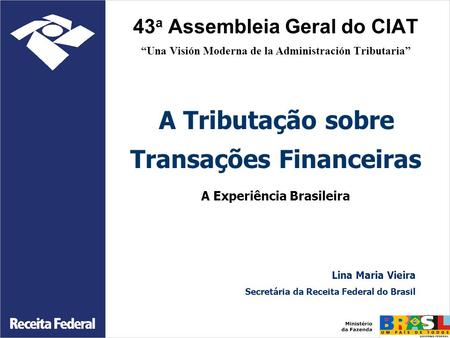 43 a Assembleia Geral do CIAT “Una Visión Moderna de la Administración Tributaria” A Tributação sobre Transações Financeiras A Experiência Brasileira Lina.