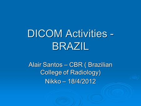 DICOM Activities - BRAZIL Alair Santos – CBR ( Brazilian College of Radiology) Nikko – 18/4/2012.