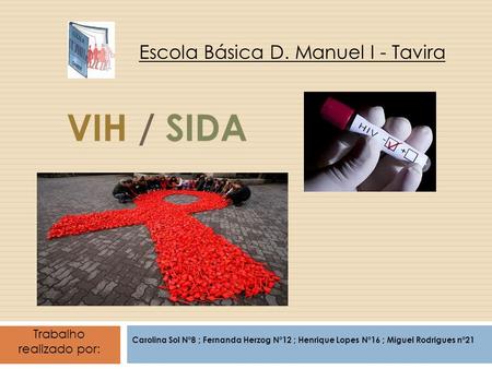 VIH / SIDA Carolina Sol Nº8 ; Fernanda Herzog Nº12 ; Henrique Lopes Nº16 ; Miguel Rodrigues nº21 Escola Básica D. Manuel I - Tavira Trabalho realizado.