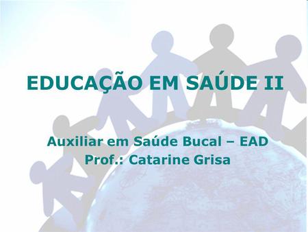 EDUCAÇÃO EM SAÚDE II Auxiliar em Saúde Bucal – EAD Prof.: Catarine Grisa.