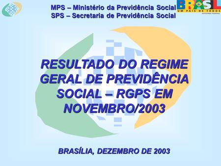 MPS – Ministério da Previdência Social SPS – Secretaria de Previdência Social RESULTADO DO REGIME GERAL DE PREVIDÊNCIA SOCIAL – RGPS EM NOVEMBRO/2003 BRASÍLIA,
