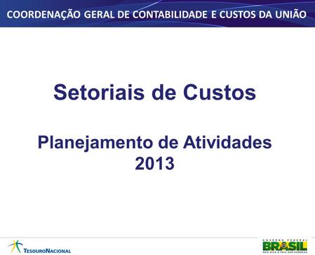 Setoriais de Custos Planejamento de Atividades 2013 COORDENAÇÃO GERAL DE CONTABILIDADE E CUSTOS DA UNIÃO.