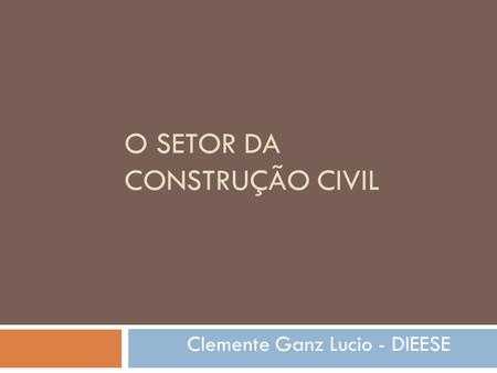 O SETOR DA CONSTRUÇÃO CIVIL Clemente Ganz Lucio - DIEESE.