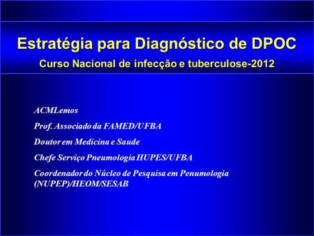 Estratégia para Diagnóstico de DPOC Curso Nacional de infecção e tuberculose-2012 ACMLemos Prof. Associado da FAMED/UFBA Doutor em Medicina e Saude Chefe.