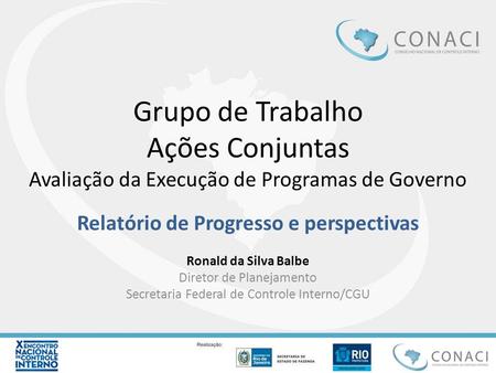 Grupo de Trabalho Ações Conjuntas Avaliação da Execução de Programas de Governo Relatório de Progresso e perspectivas Ronald da Silva Balbe Diretor de.