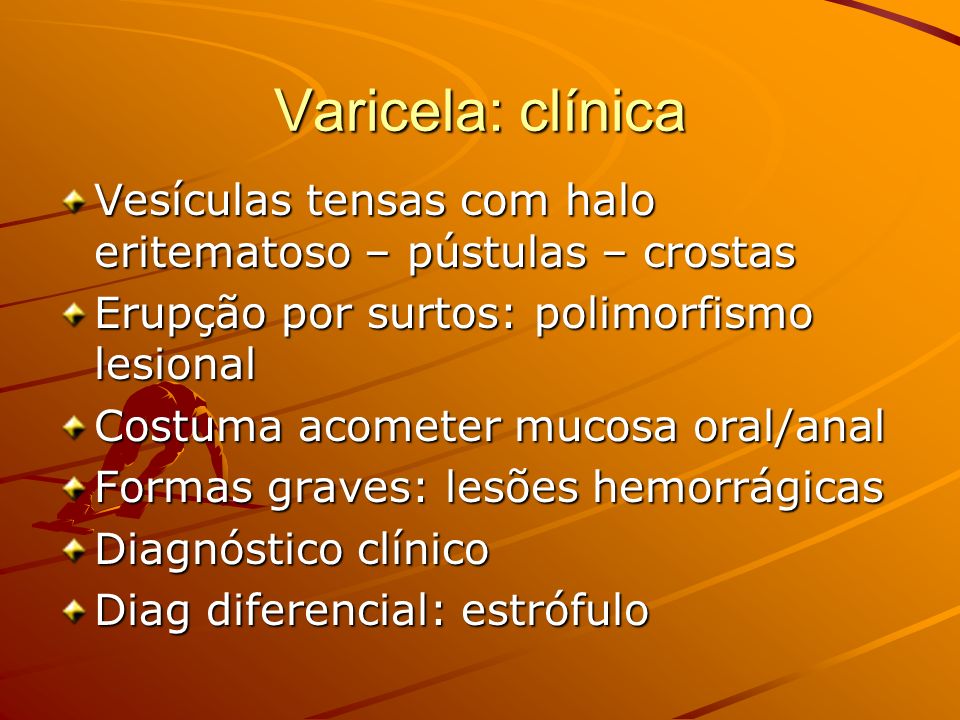Varicela: clínica Vesículas tensas com halo eritematoso – pústulas – crostas. Erupção por surtos: polimorfismo lesional.