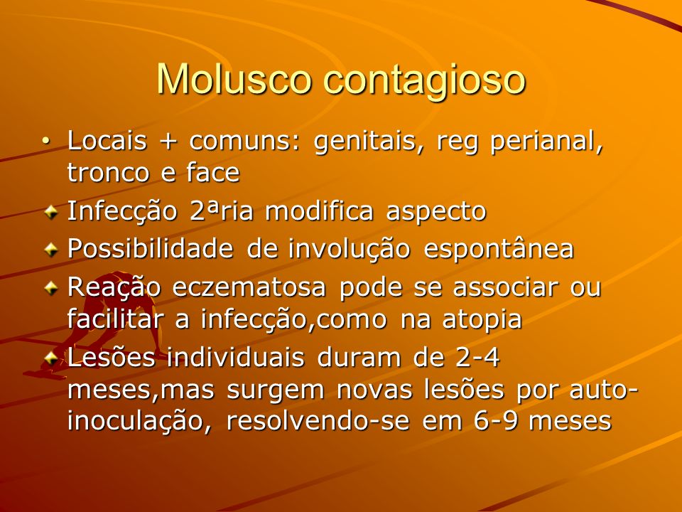Molusco contagioso Locais + comuns: genitais, reg perianal, tronco e face. Infecção 2ªria modifica aspecto.