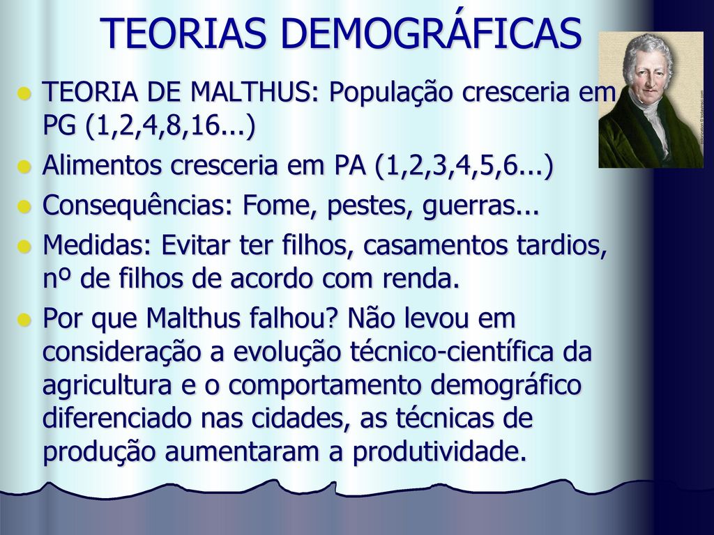 TEORIAS DEMOGRÁFICAS TEORIA DE MALTHUS: População cresceria em PG (1,2,4,8,16...) Alimentos cresceria em PA (1,2,3,4,5,6...)