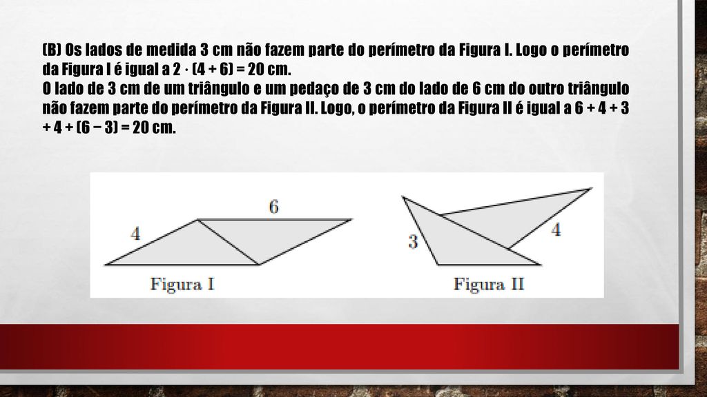 (B) Os lados de medida 3 cm não fazem parte do perímetro da Figura I