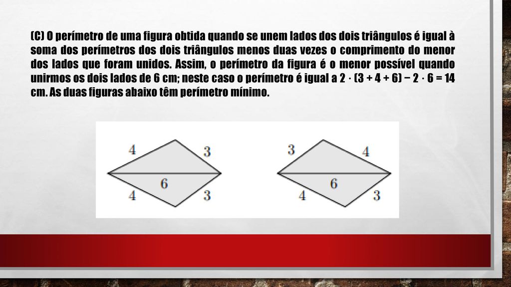 (C) O perímetro de uma figura obtida quando se unem lados dos dois triângulos é igual à soma dos perímetros dos dois triângulos menos duas vezes o comprimento do menor dos lados que foram unidos.