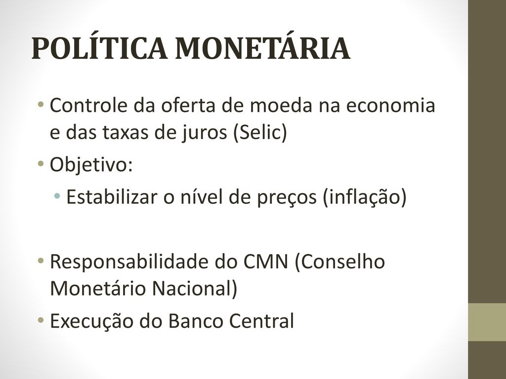POLÍTICA MONETÁRIA Controle da oferta de moeda na economia e das taxas de juros (Selic) Objetivo: Estabilizar o nível de preços (inflação)