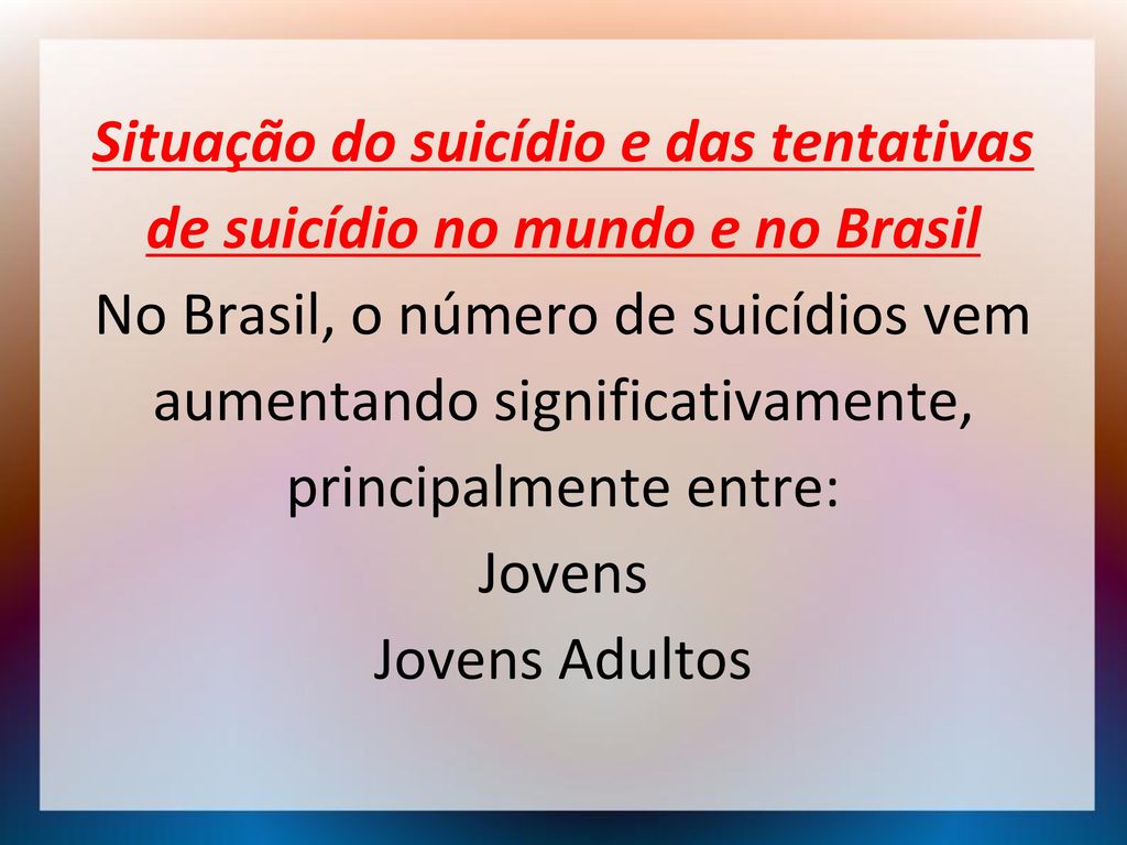 Situação do suicídio e das tentativas de suicídio no mundo e no Brasil No Brasil, o número de suicídios vem aumentando significativamente, principalmente entre: Jovens Jovens Adultos