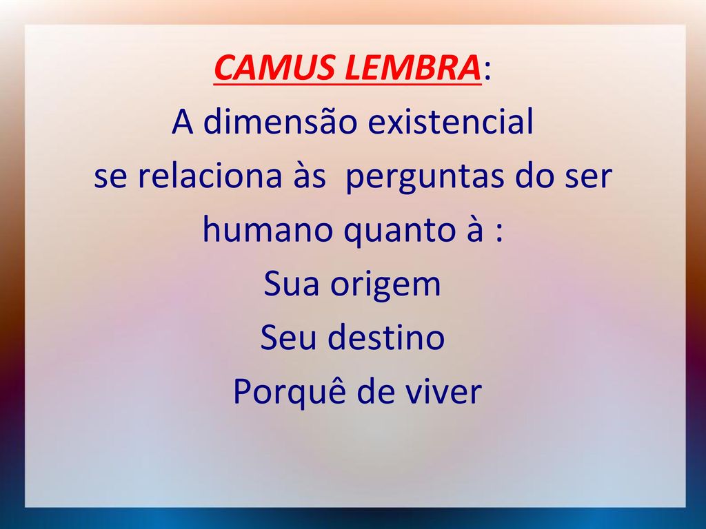 CAMUS LEMBRA: A dimensão existencial se relaciona às perguntas do ser humano quanto à : Sua origem Seu destino Porquê de viver