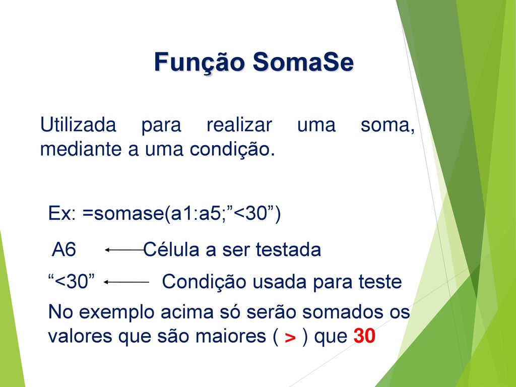 Função SomaSe Utilizada para realizar uma soma, mediante a uma condição. Ex: =somase(a1:a5; <30 )