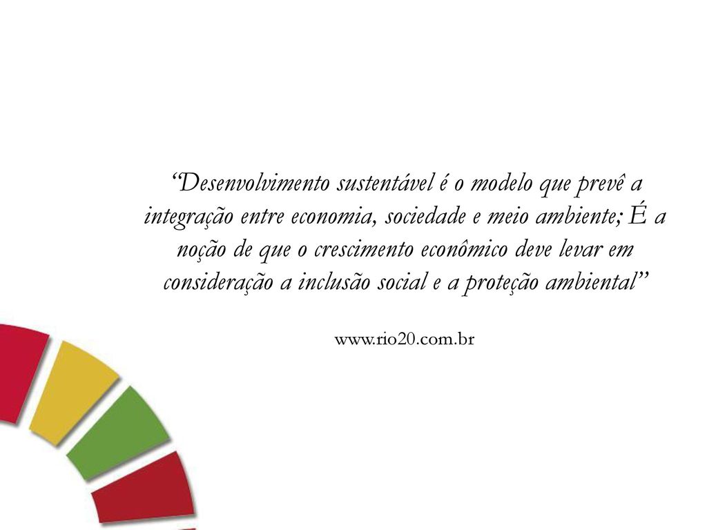 Desenvolvimento sustentável é o modelo que prevê a integração entre economia, sociedade e meio ambiente; É a noção de que o crescimento econômico deve levar em consideração a inclusão social e a proteção ambiental