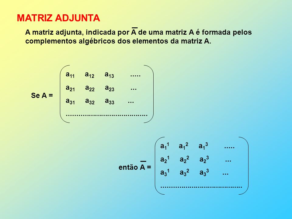 MATRIZ ADJUNTA A matriz adjunta, indicada por A de uma matriz A é formada pelos. complementos algébricos dos elementos da matriz A.