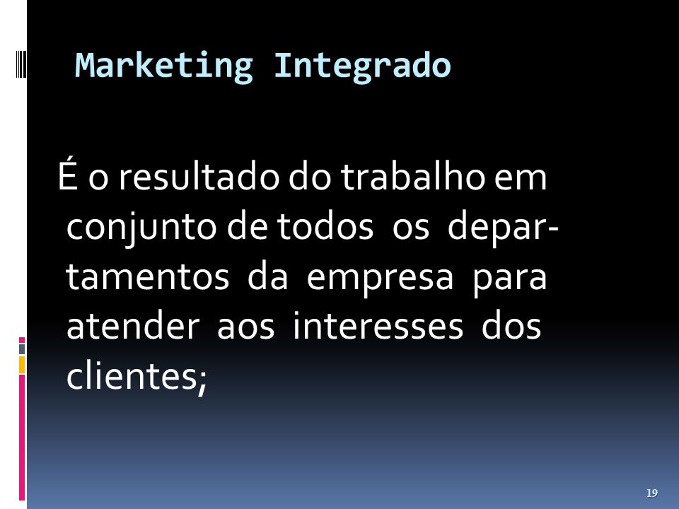 Marketing Integrado É o resultado do trabalho em conjunto de todos os depar- tamentos da empresa para atender aos interesses dos clientes;
