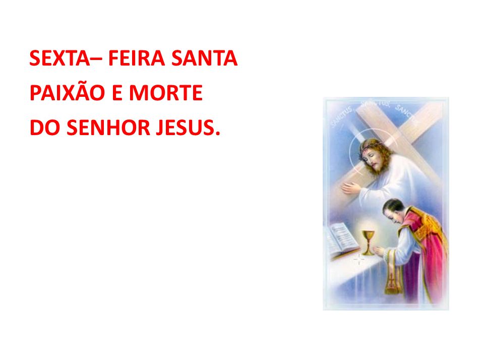 SEXTA– FEIRA SANTA PAIXÃO E MORTE DO SENHOR JESUS.