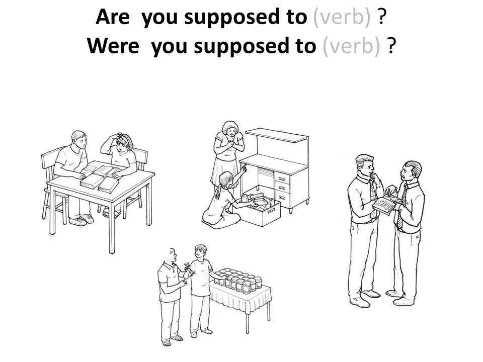 Are you supposed to (verb) Were you supposed to (verb)
