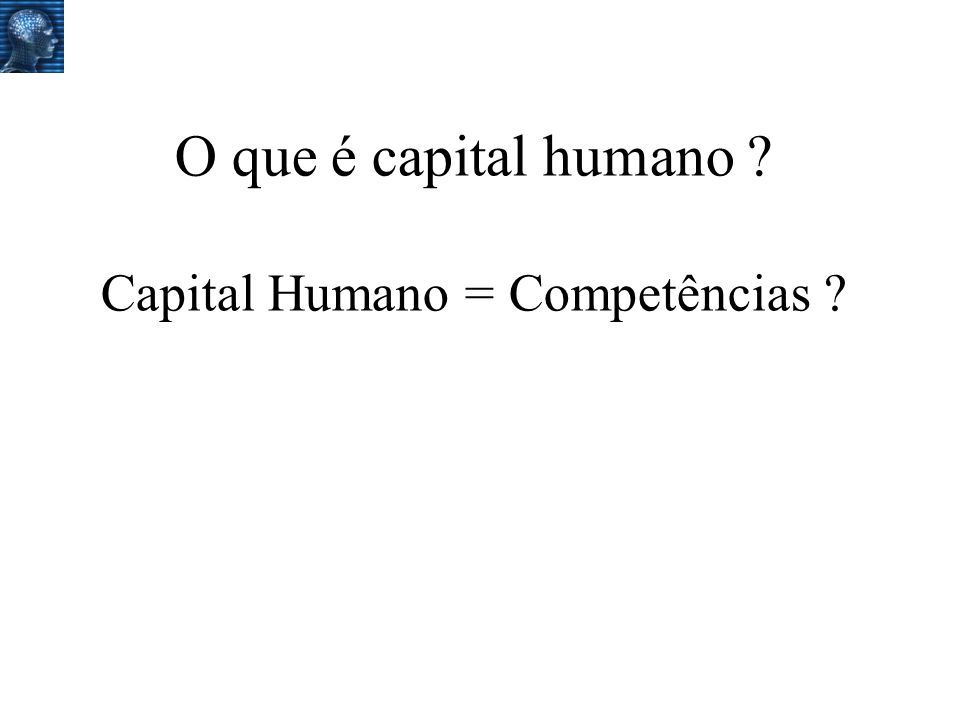 O que é capital humano Capital Humano = Competências
