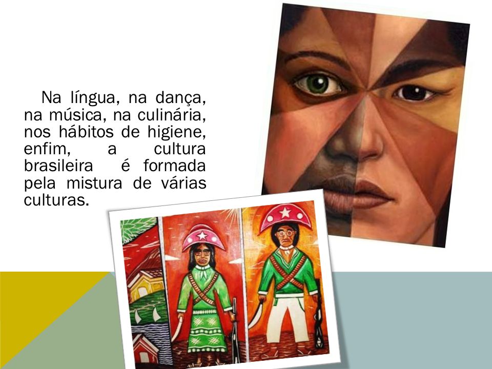 Na língua, na dança, na música, na culinária, nos hábitos de higiene, enfim, a cultura brasileira é formada pela mistura de várias culturas.