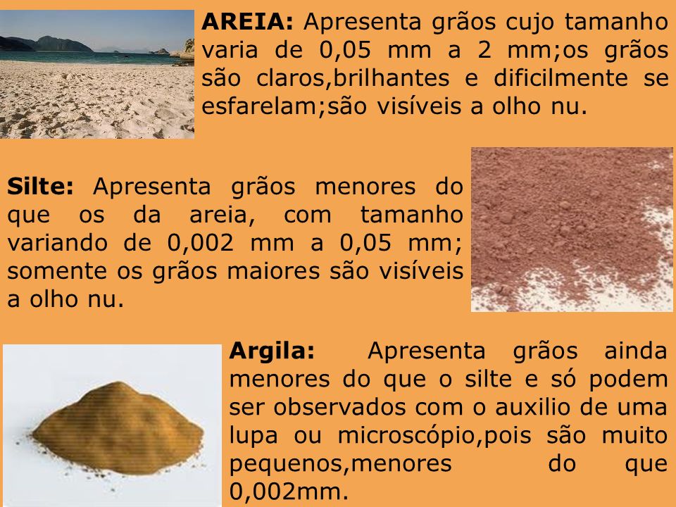 AREIA: Apresenta grãos cujo tamanho varia de 0,05 mm a 2 mm;os grãos são claros,brilhantes e dificilmente se esfarelam;são visíveis a olho nu.
