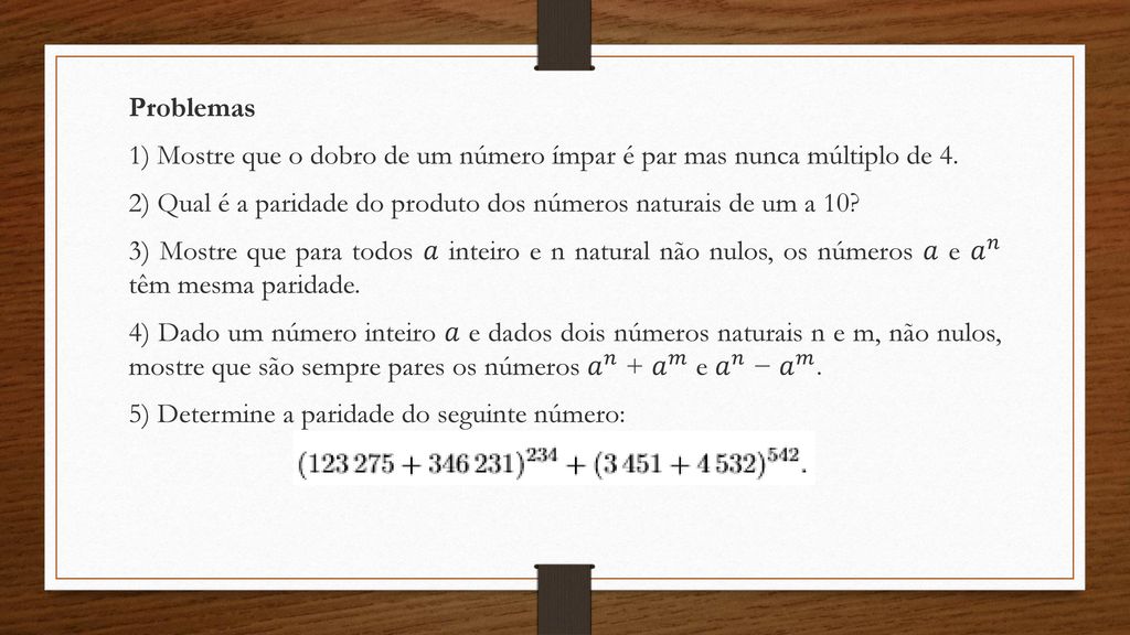 Problemas 1) Mostre que o dobro de um número ímpar é par mas nunca múltiplo de 4. 2) Qual é a paridade do produto dos números naturais de um a 10