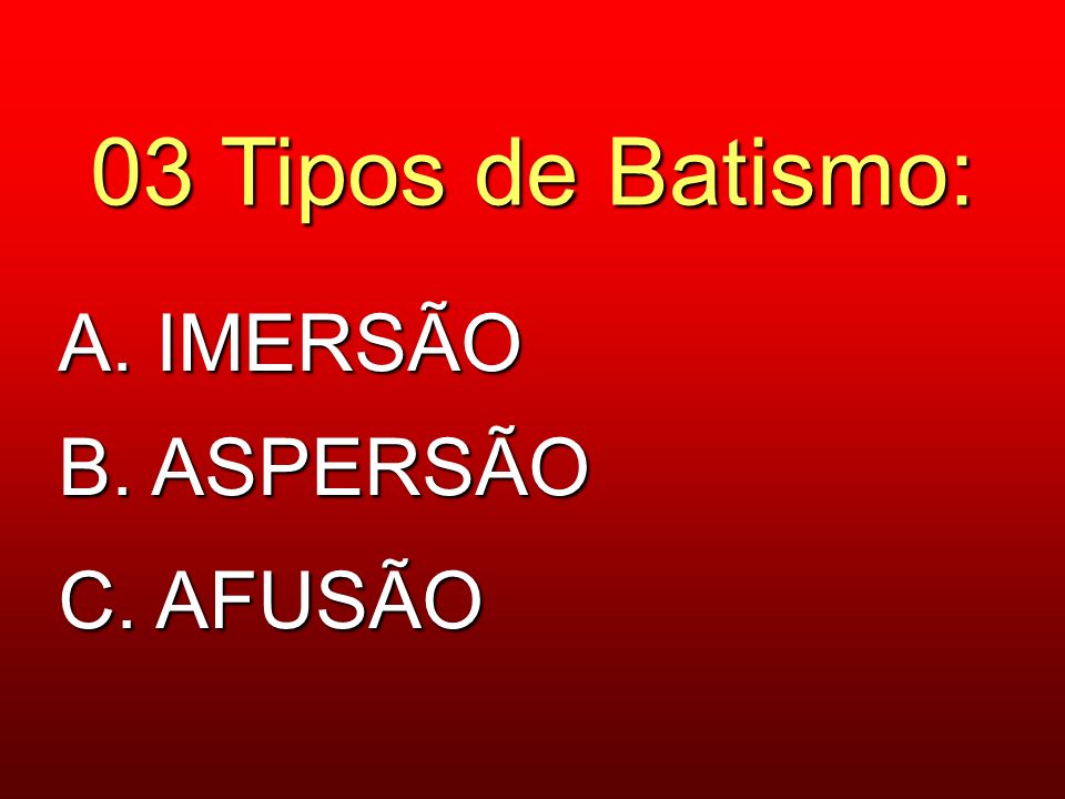 03 Tipos de Batismo: A. IMERSÃO B. ASPERSÃO C. AFUSÃO