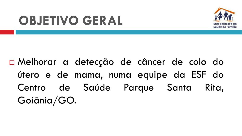 OBJETIVO GERAL Melhorar a detecção de câncer de colo do útero e de mama, numa equipe da ESF do Centro de Saúde Parque Santa Rita, Goiânia/GO.