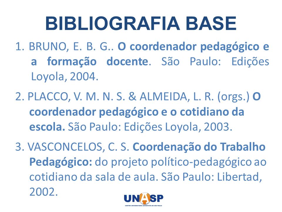 BIBLIOGRAFIA BASE 1. BRUNO, E. B. G.. O coordenador pedagógico e a formação docente. São Paulo: Edições Loyola,
