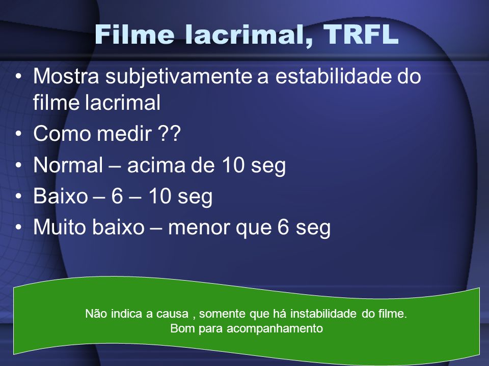 Filme lacrimal, TRFL Mostra subjetivamente a estabilidade do filme lacrimal. Como medir Normal – acima de 10 seg.