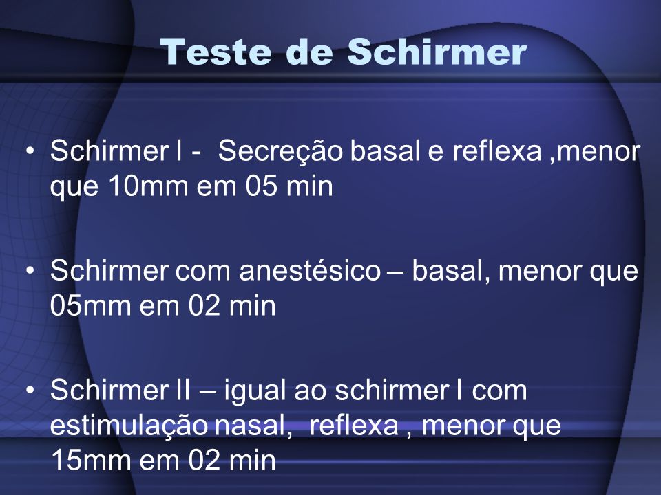 Teste de Schirmer Schirmer I - Secreção basal e reflexa ,menor que 10mm em 05 min. Schirmer com anestésico – basal, menor que 05mm em 02 min.