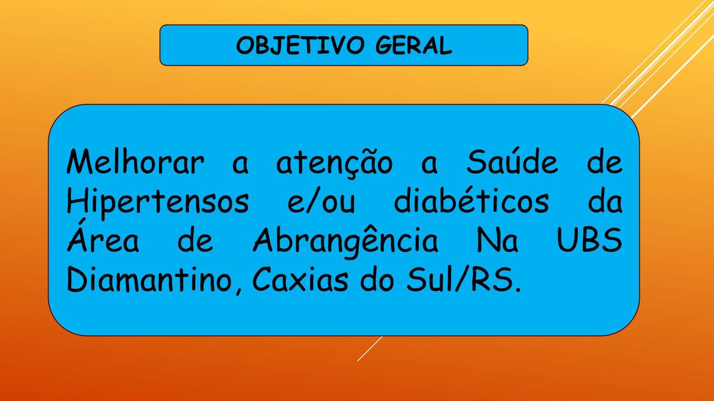 OBJETIVO GERAL Melhorar a atenção a Saúde de Hipertensos e/ou diabéticos da Área de Abrangência Na UBS Diamantino, Caxias do Sul/RS.