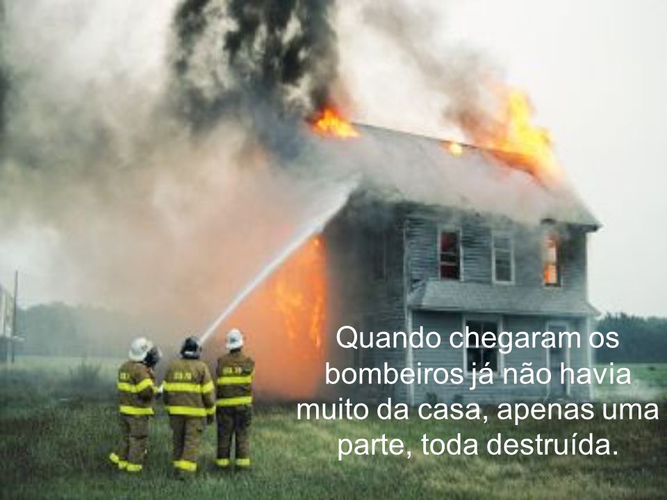 Quando chegaram os bombeiros já não havia muito da casa, apenas uma parte, toda destruída.
