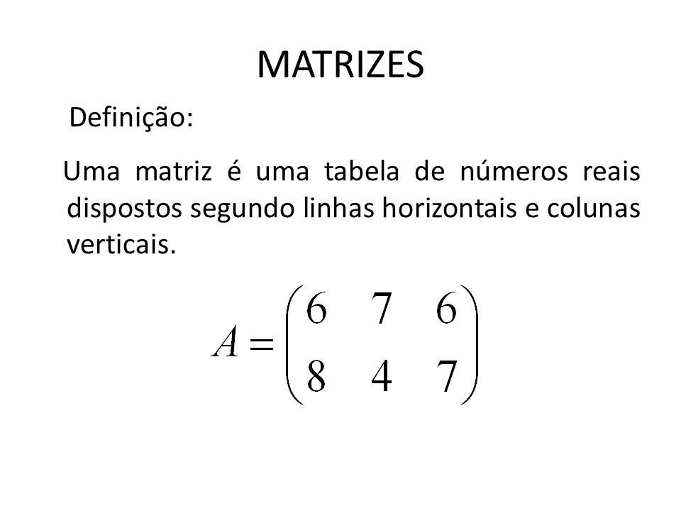 MATRIZES Definição: Uma matriz é uma tabela de números reais dispostos segundo linhas horizontais e colunas verticais.