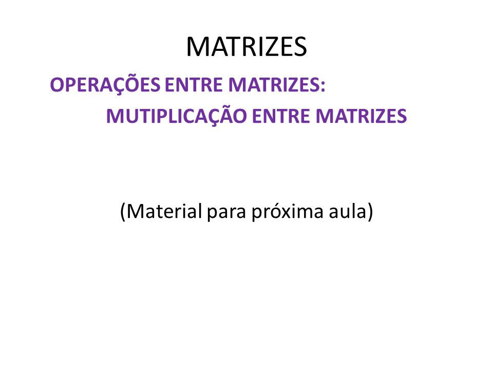 MATRIZES OPERAÇÕES ENTRE MATRIZES: MUTIPLICAÇÃO ENTRE MATRIZES (Material para próxima aula)