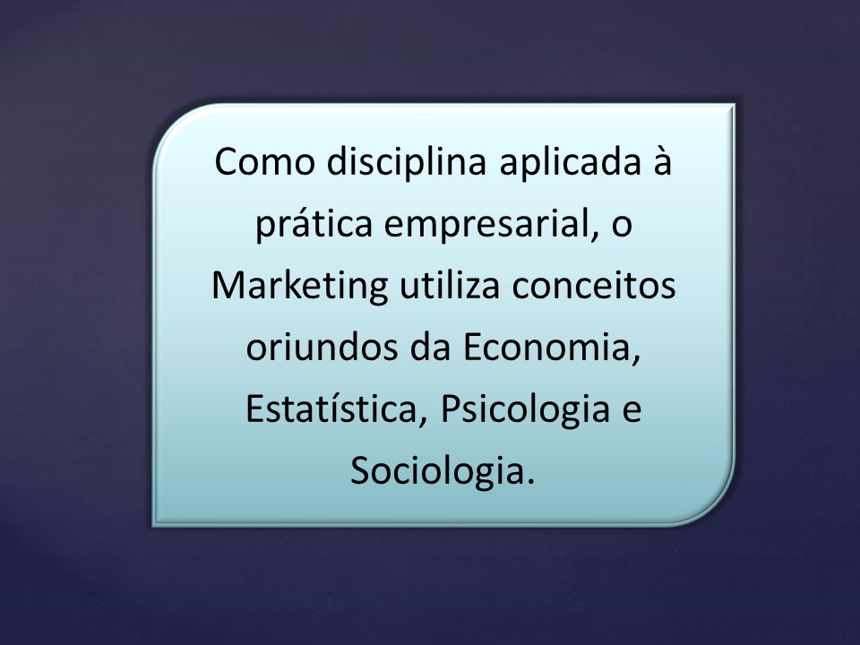 Como disciplina aplicada à prática empresarial, o Marketing utiliza conceitos oriundos da Economia, Estatística, Psicologia e Sociologia.