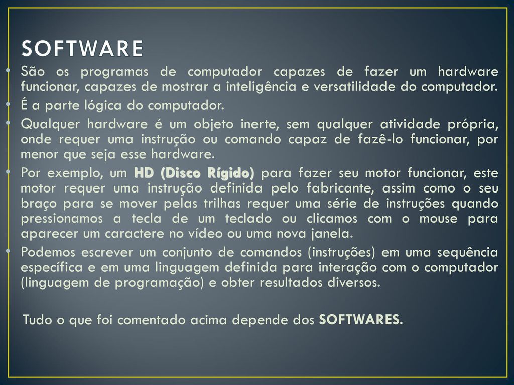 SOFTWARE São os programas de computador capazes de fazer um hardware funcionar, capazes de mostrar a inteligência e versatilidade do computador.