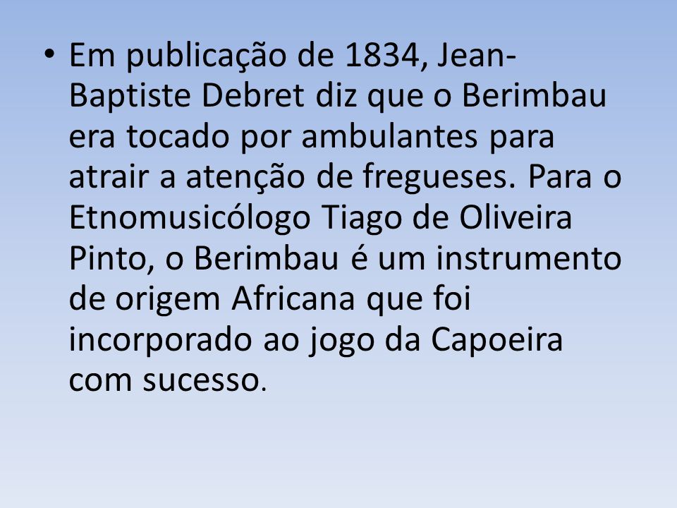 Em publicação de 1834, Jean-Baptiste Debret diz que o Berimbau era tocado por ambulantes para atrair a atenção de fregueses.