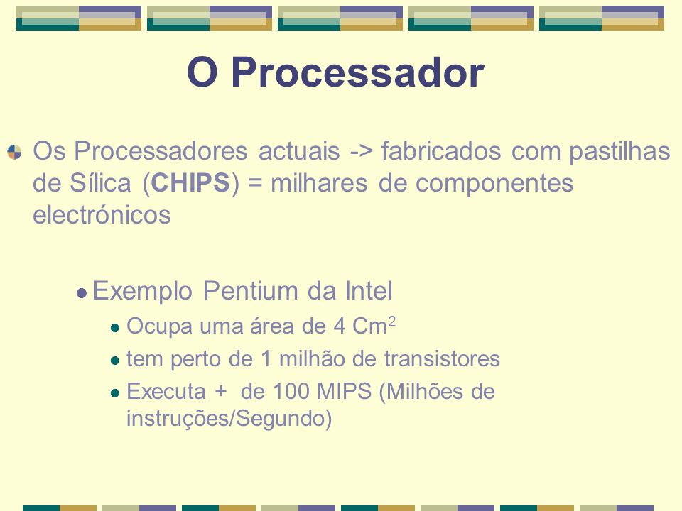 O Processador Os Processadores actuais -> fabricados com pastilhas de Sílica (CHIPS) = milhares de componentes electrónicos.