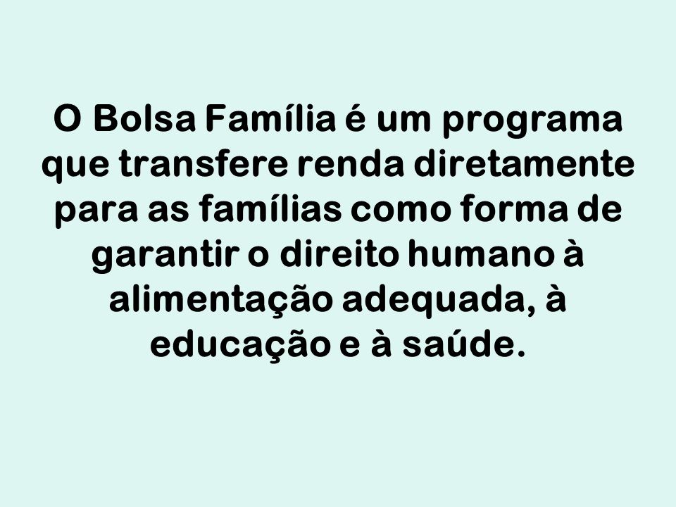 O Bolsa Família é um programa que transfere renda diretamente para as famílias como forma de garantir o direito humano à alimentação adequada, à educação e à saúde.
