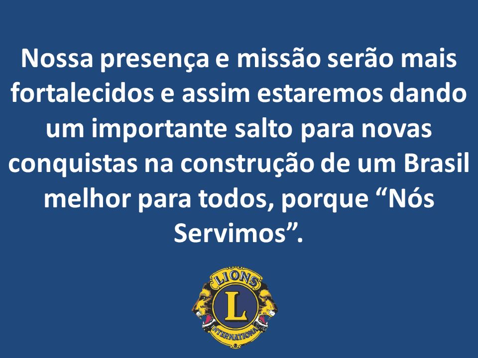 Nossa presença e missão serão mais fortalecidos e assim estaremos dando um importante salto para novas conquistas na construção de um Brasil melhor para todos, porque Nós Servimos .