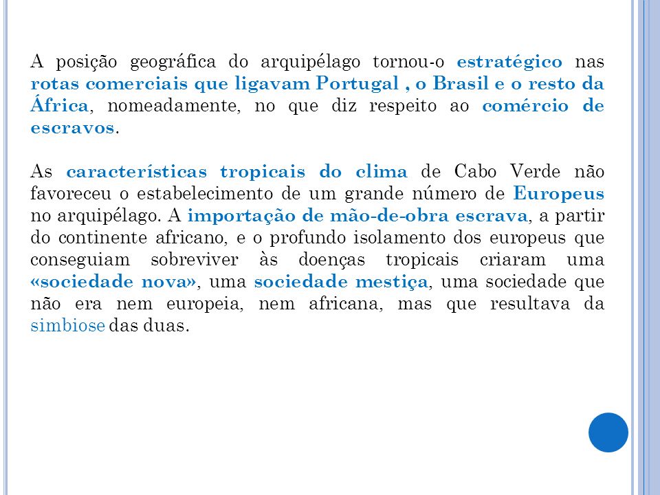 A posição geográfica do arquipélago tornou-o estratégico nas rotas comerciais que ligavam Portugal , o Brasil e o resto da África, nomeadamente, no que diz respeito ao comércio de escravos.