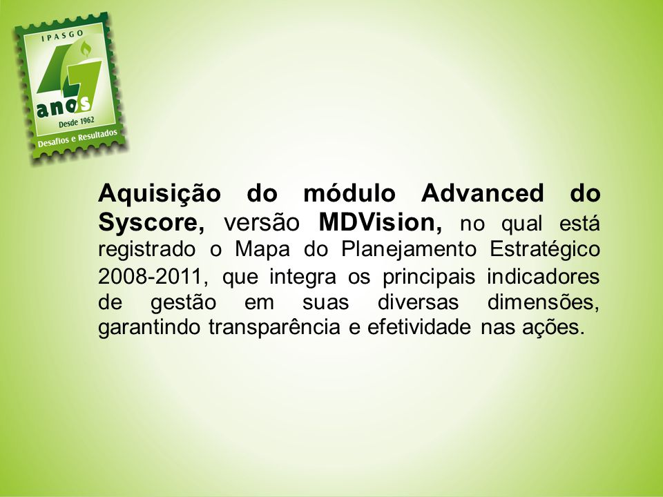 Aquisição do módulo Advanced do Syscore, versão MDVision, no qual está registrado o Mapa do Planejamento Estratégico , que integra os principais indicadores de gestão em suas diversas dimensões, garantindo transparência e efetividade nas ações.