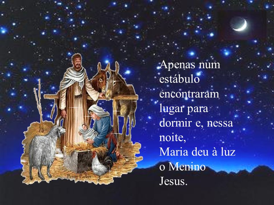 Apenas num estábulo encontraram lugar para dormir e, nessa noite, Maria deu à luz o Menino Jesus.