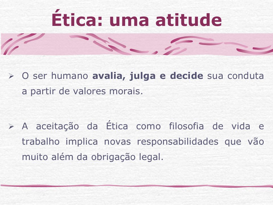 Ética: uma atitude O ser humano avalia, julga e decide sua conduta a partir de valores morais.